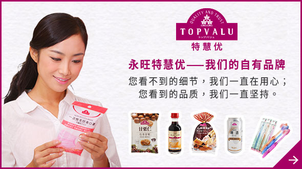 TOPVALU 特慧優(yōu) 永旺特慧優(yōu)——我們的自有品牌 您看不到的細(xì)節(jié)，我們一直在用心； 您看到的品質(zhì)，我們一直堅(jiān)持。